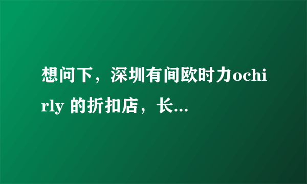 想问下，深圳有间欧时力ochirly 的折扣店，长期的特价卖场，请问在哪里，谢谢。