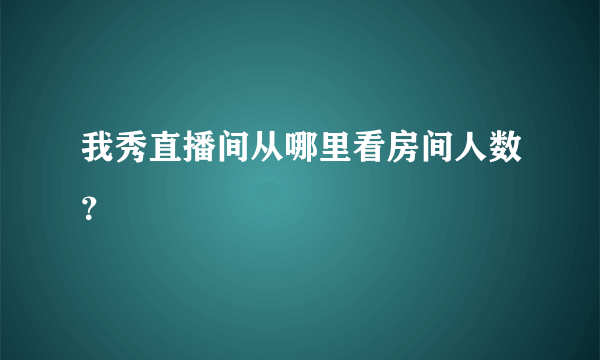 我秀直播间从哪里看房间人数？