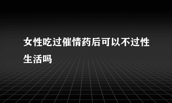 女性吃过催情药后可以不过性生活吗