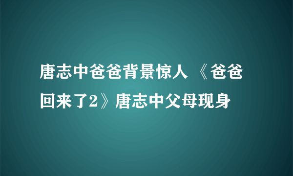 唐志中爸爸背景惊人 《爸爸回来了2》唐志中父母现身