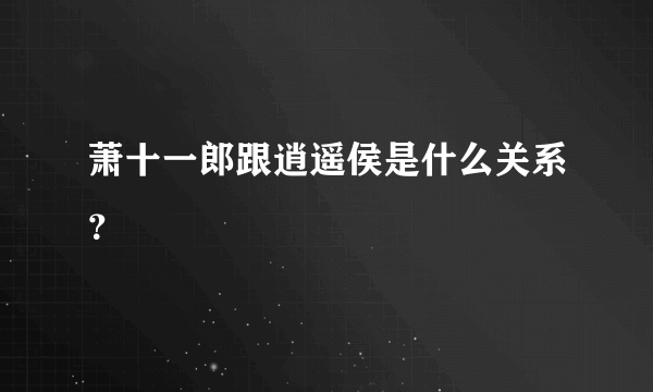 萧十一郎跟逍遥侯是什么关系？