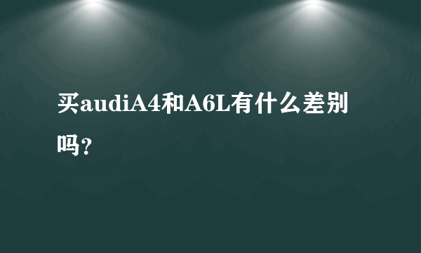 买audiA4和A6L有什么差别吗？