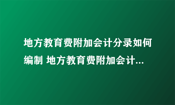 地方教育费附加会计分录如何编制 地方教育费附加会计分录怎么做