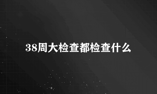 38周大检查都检查什么