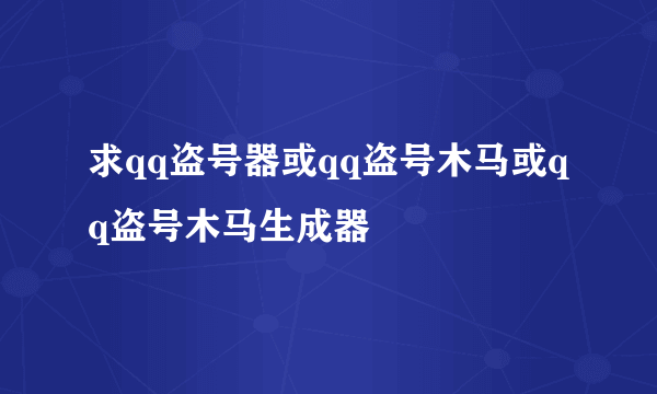 求qq盗号器或qq盗号木马或qq盗号木马生成器