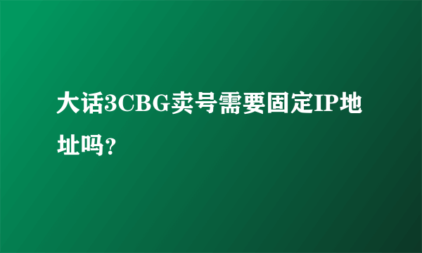 大话3CBG卖号需要固定IP地址吗？