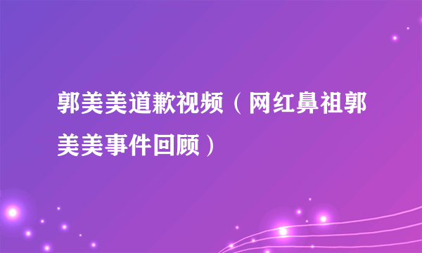 郭美美道歉视频（网红鼻祖郭美美事件回顾）