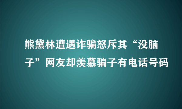 熊黛林遭遇诈骗怒斥其“没脑子”网友却羡慕骗子有电话号码