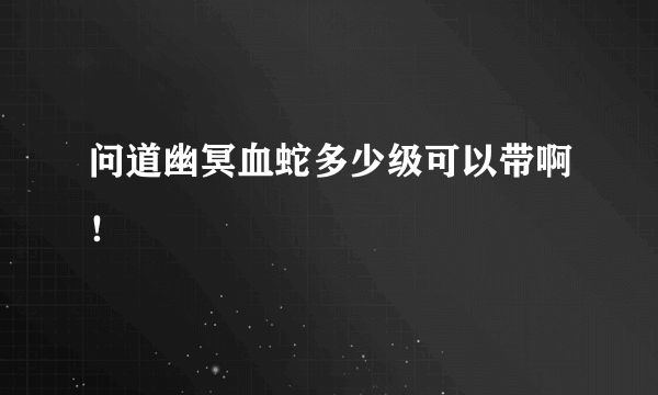 问道幽冥血蛇多少级可以带啊！