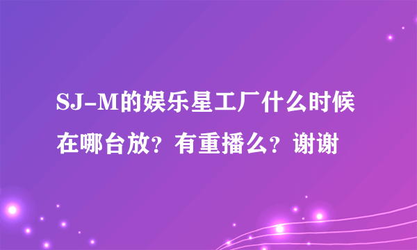 SJ-M的娱乐星工厂什么时候在哪台放？有重播么？谢谢