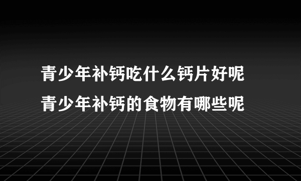 青少年补钙吃什么钙片好呢 青少年补钙的食物有哪些呢