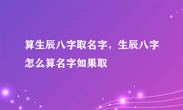 算生辰八字取名字，生辰八字怎么算名字如果取