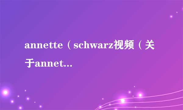 annette（schwarz视频（关于annetteschwarz视频的简介））