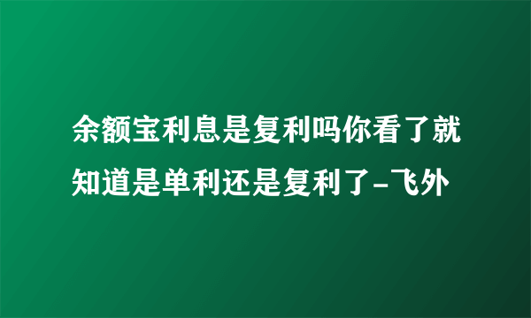 余额宝利息是复利吗你看了就知道是单利还是复利了-飞外