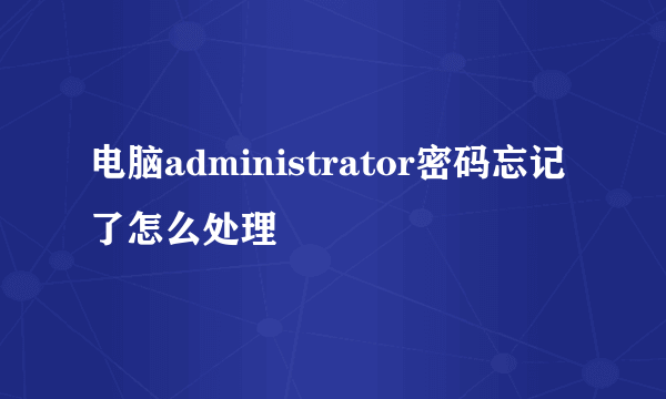 电脑administrator密码忘记了怎么处理