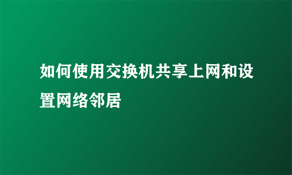 如何使用交换机共享上网和设置网络邻居