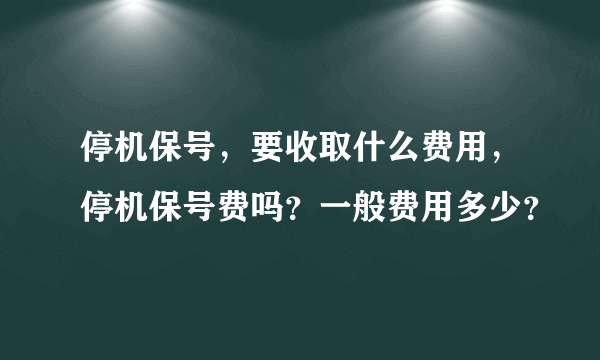 停机保号，要收取什么费用，停机保号费吗？一般费用多少？