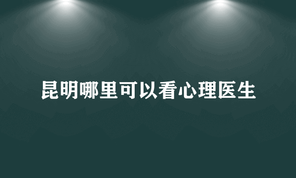 昆明哪里可以看心理医生