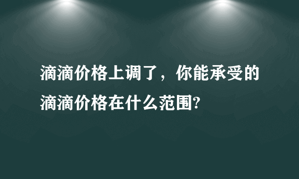 滴滴价格上调了，你能承受的滴滴价格在什么范围?