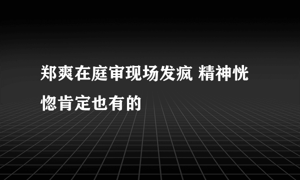 郑爽在庭审现场发疯 精神恍惚肯定也有的