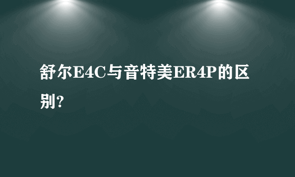 舒尔E4C与音特美ER4P的区别?