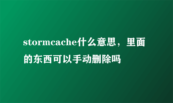 stormcache什么意思，里面的东西可以手动删除吗