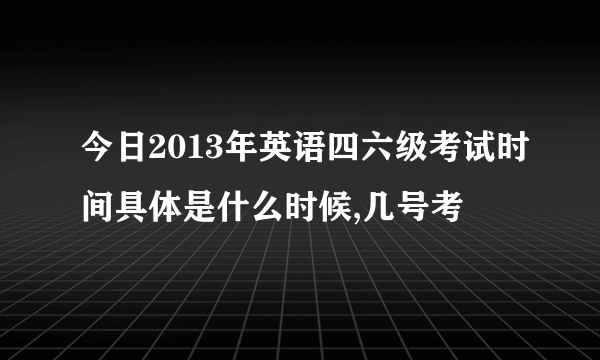 今日2013年英语四六级考试时间具体是什么时候,几号考