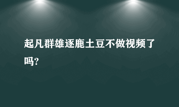 起凡群雄逐鹿土豆不做视频了吗?