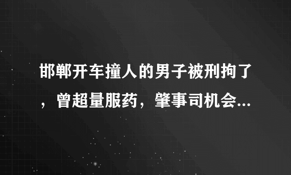 邯郸开车撞人的男子被刑拘了，曾超量服药，肇事司机会被如何判刑？