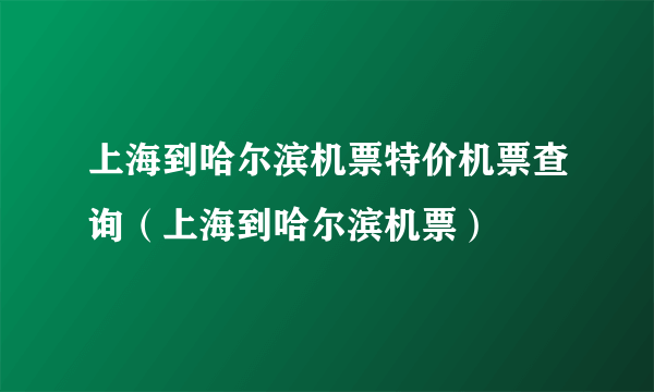 上海到哈尔滨机票特价机票查询（上海到哈尔滨机票）