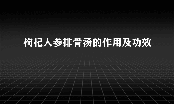 枸杞人参排骨汤的作用及功效