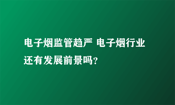 电子烟监管趋严 电子烟行业还有发展前景吗？