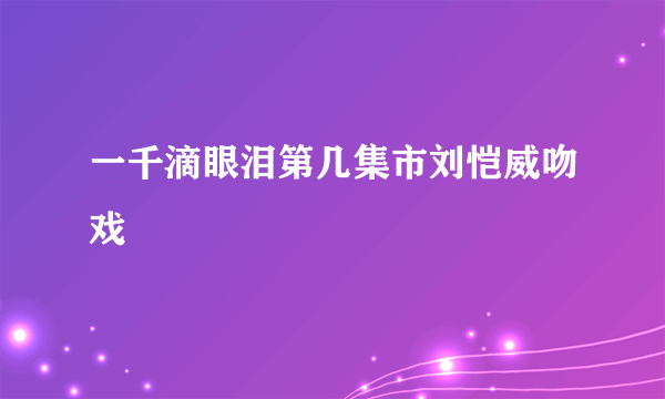 一千滴眼泪第几集市刘恺威吻戏