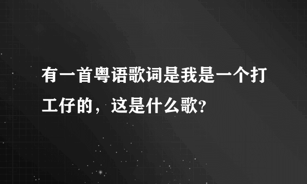 有一首粤语歌词是我是一个打工仔的，这是什么歌？