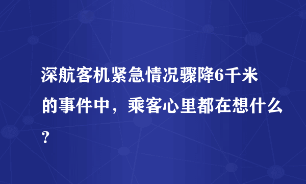 深航客机紧急情况骤降6千米的事件中，乘客心里都在想什么？