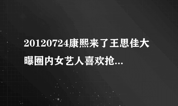 20120724康熙来了王思佳大曝圈内女艺人喜欢抢别人男朋友的是谁