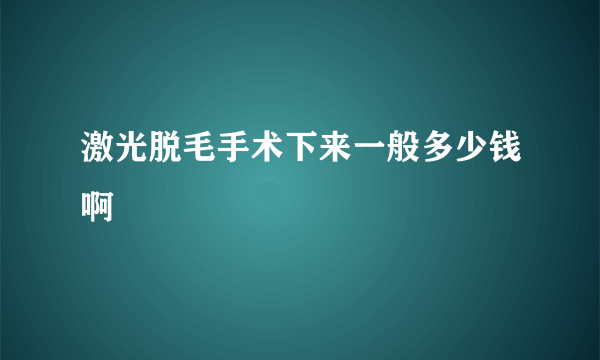 激光脱毛手术下来一般多少钱啊