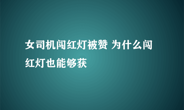 女司机闯红灯被赞 为什么闯红灯也能够获