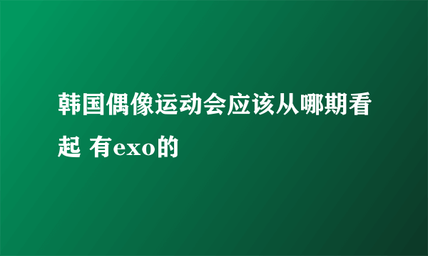 韩国偶像运动会应该从哪期看起 有exo的