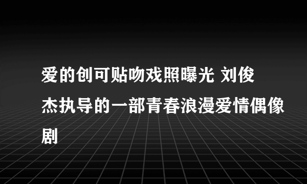 爱的创可贴吻戏照曝光 刘俊杰执导的一部青春浪漫爱情偶像剧