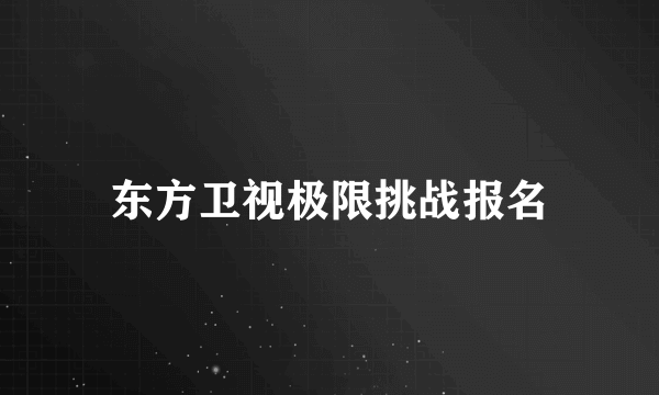 东方卫视极限挑战报名