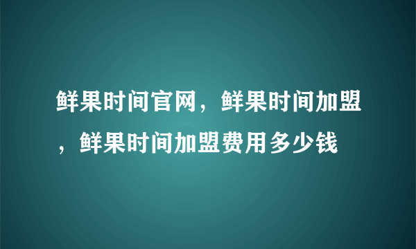 鲜果时间官网，鲜果时间加盟，鲜果时间加盟费用多少钱