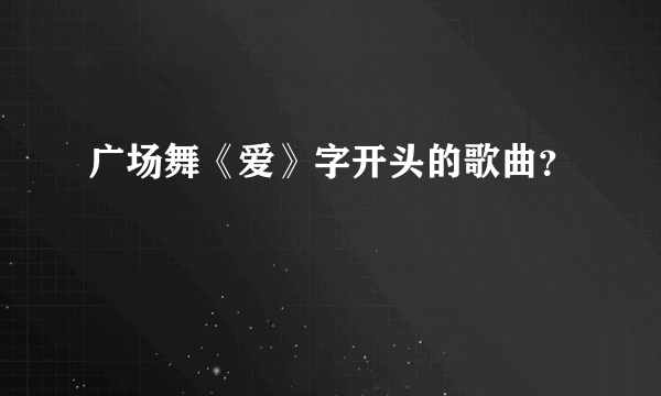 广场舞《爱》字开头的歌曲？