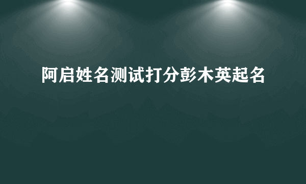 阿启姓名测试打分彭木英起名