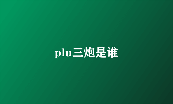 plu三炮是谁