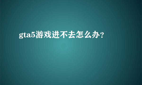 gta5游戏进不去怎么办？