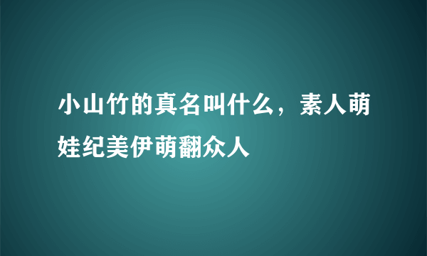 小山竹的真名叫什么，素人萌娃纪美伊萌翻众人 