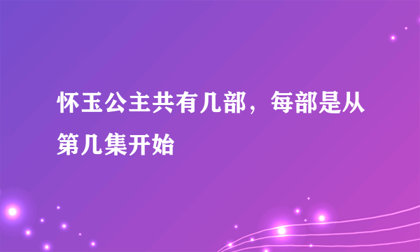 怀玉公主共有几部，每部是从第几集开始