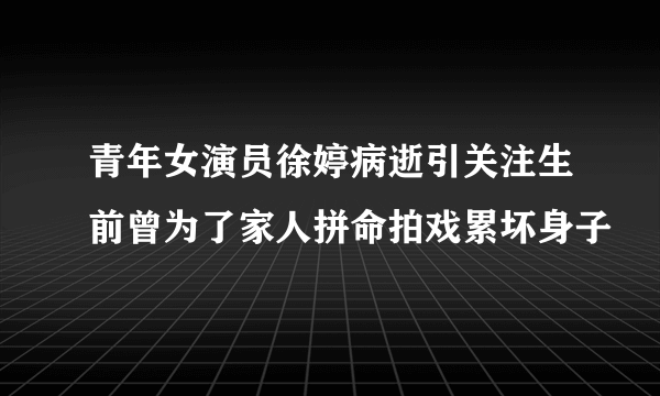 青年女演员徐婷病逝引关注生前曾为了家人拼命拍戏累坏身子