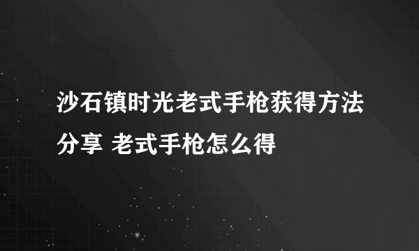 沙石镇时光老式手枪获得方法分享 老式手枪怎么得